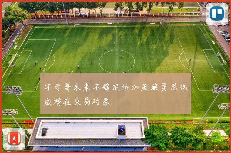 字母哥未来不确定性加剧狼勇尼热成潜在交易对象