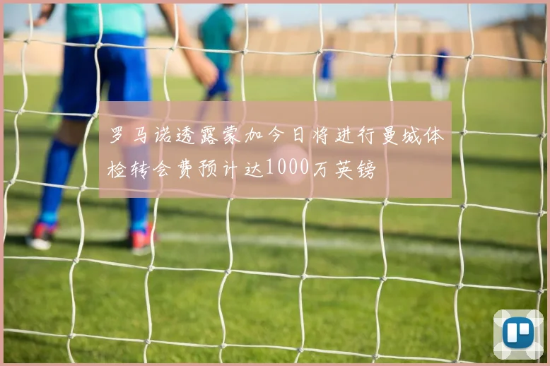 罗马诺透露蒙加今日将进行曼城体检转会费预计达1000万英镑