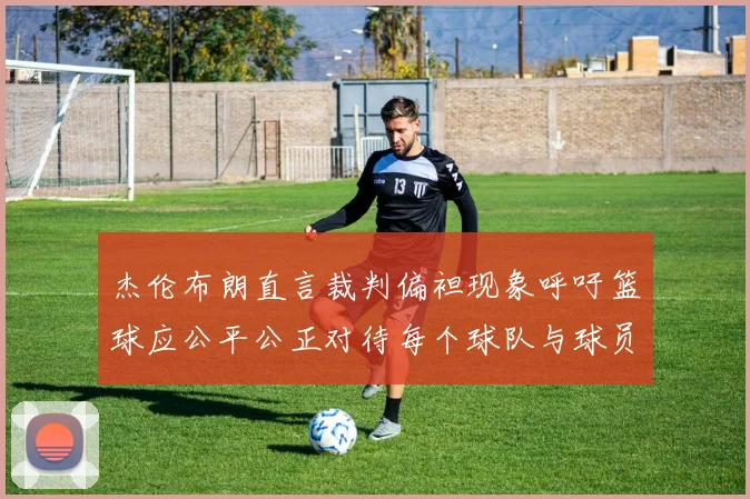 杰伦布朗直言裁判偏袒现象呼吁篮球应公平公正对待每个球队与球员