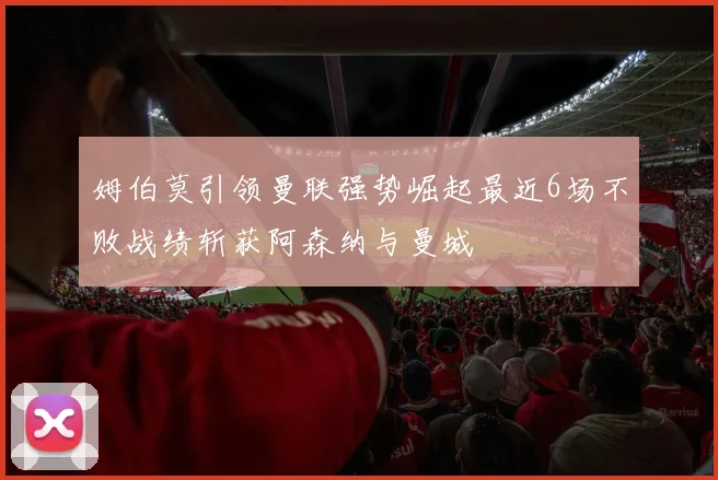 姆伯莫引领曼联强势崛起最近6场不败战绩斩获阿森纳与曼城