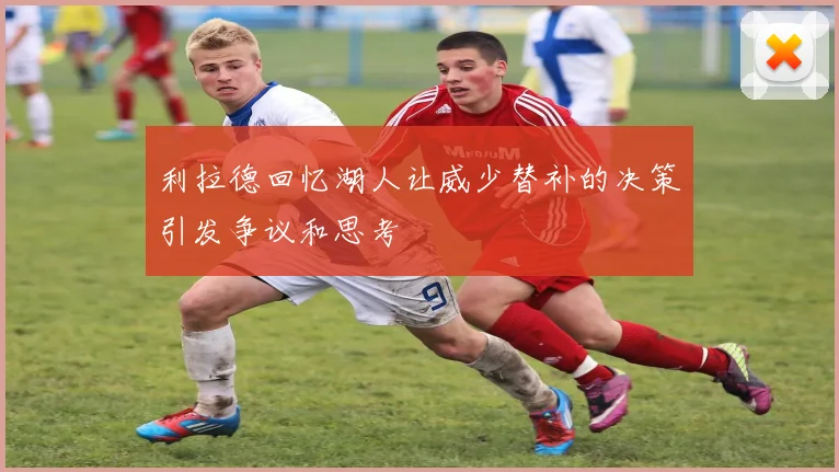 利拉德回忆湖人让威少替补的决策引发争议和思考