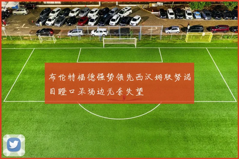 布伦特福德强势领先西汉姆联努诺目瞪口呆场边无奈失望