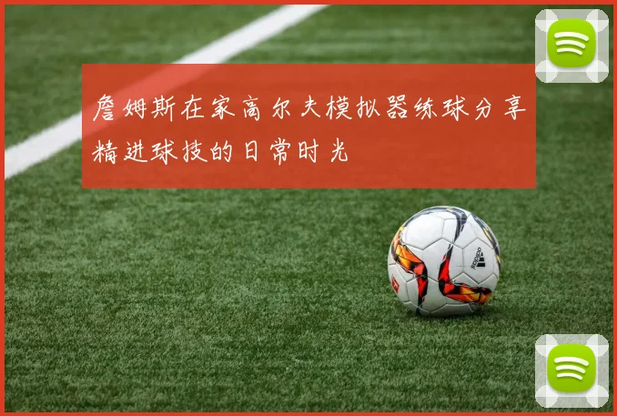 詹姆斯在家高尔夫模拟器练球分享精进球技的日常时光