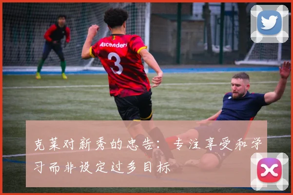 克莱对新秀的忠告：专注享受和学习而非设定过多目标