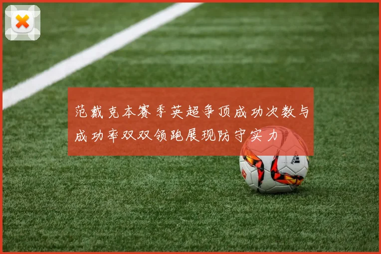 范戴克本赛季英超争顶成功次数与成功率双双领跑展现防守实力
