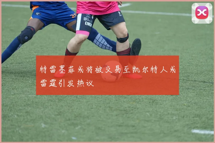 特雷墨菲或将被交易至凯尔特人或雷霆引发热议