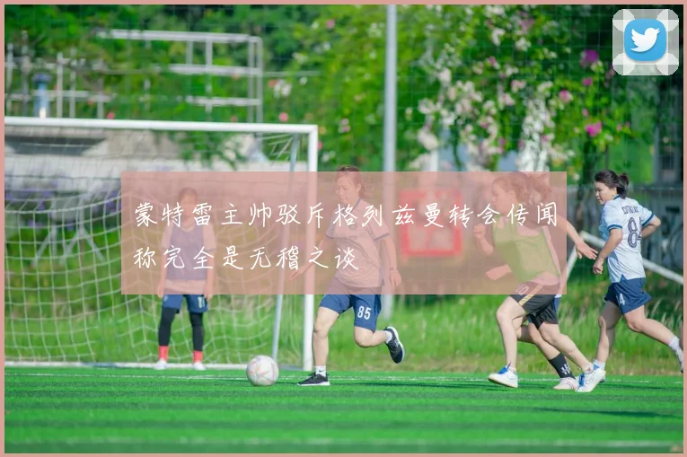 蒙特雷主帅驳斥格列兹曼转会传闻称完全是无稽之谈