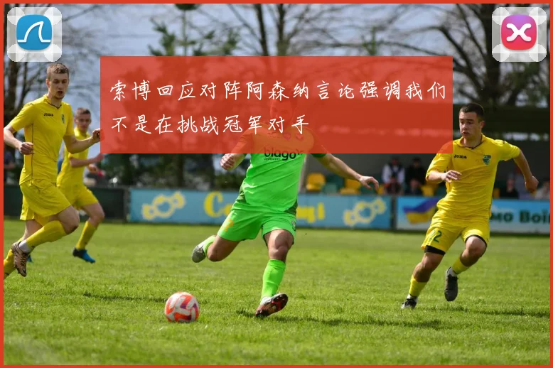 索博回应对阵阿森纳言论强调我们不是在挑战冠军对手