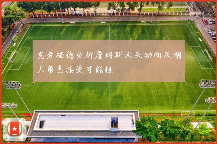 克劳福德分析詹姆斯未来动向及湖人角色接受可能性