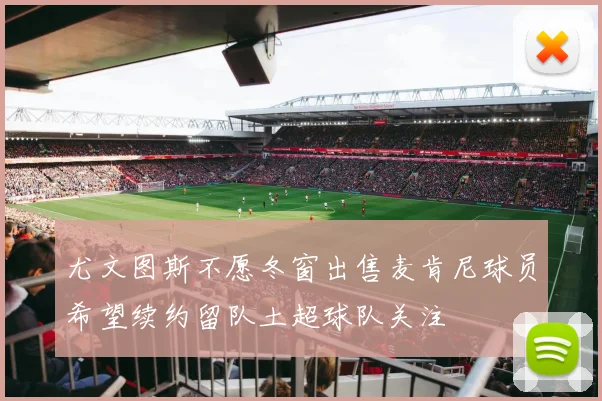 尤文图斯不愿冬窗出售麦肯尼球员希望续约留队土超球队关注