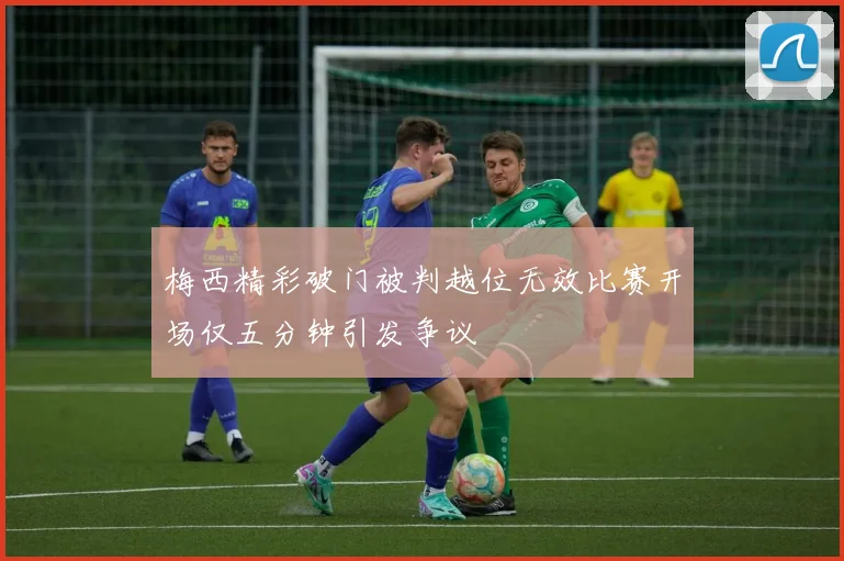 梅西精彩破门被判越位无效比赛开场仅五分钟引发争议