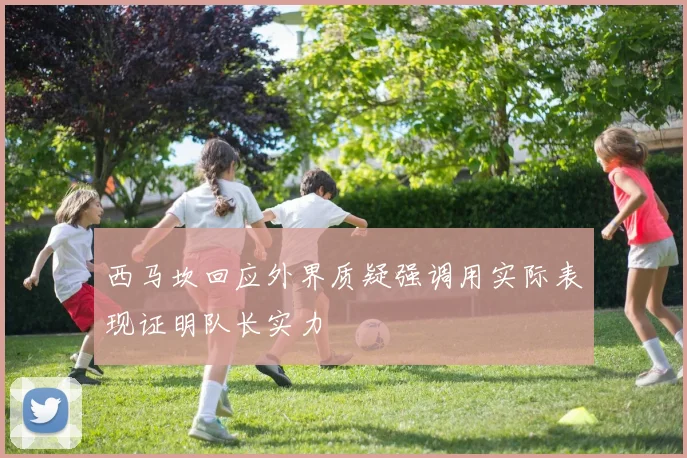 西马坎回应外界质疑强调用实际表现证明队长实力