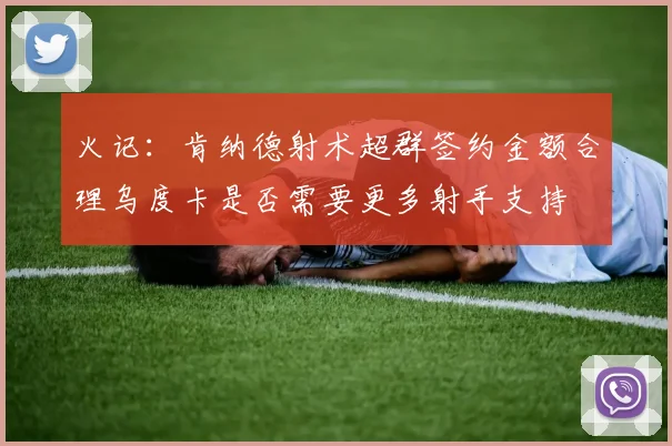 火记：肯纳德射术超群签约金额合理乌度卡是否需要更多射手支持