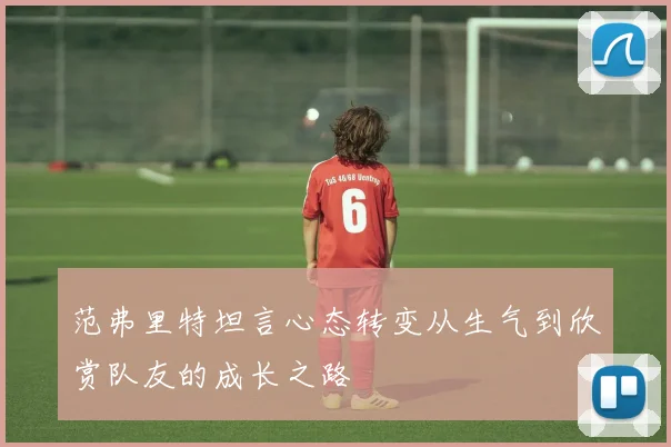 范弗里特坦言心态转变从生气到欣赏队友的成长之路