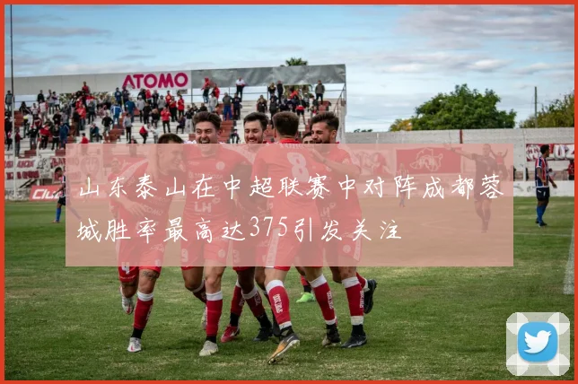 山东泰山在中超联赛中对阵成都蓉城胜率最高达375引发关注