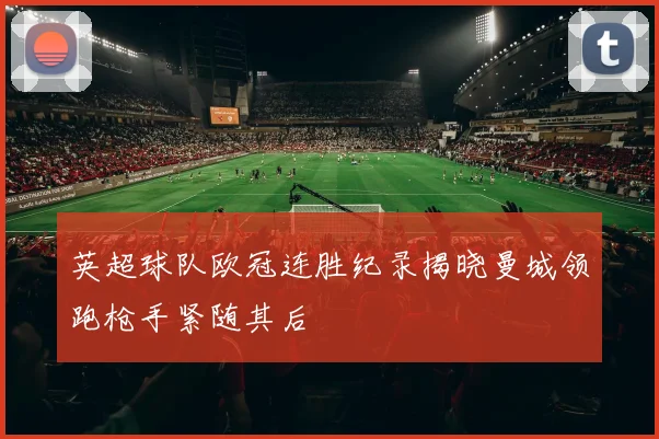 英超球队欧冠连胜纪录揭晓曼城领跑枪手紧随其后