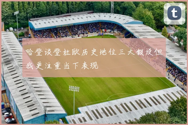 哈登谈登杜欧历史地位三大假设但我更注重当下表现