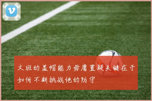 文班的盖帽能力毋庸置疑关键在于如何不断挑战他的防守