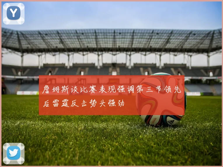 詹姆斯谈比赛表现强调第三节领先后雷霆反击势头强劲