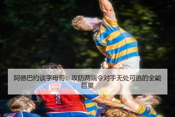 阿德巴约谈字母哥：攻防两端令对手无处可逃的全能巨星（NG28）